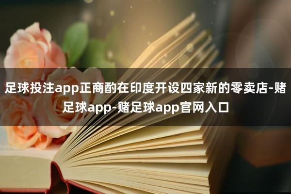 足球投注app正商酌在印度开设四家新的零卖店-赌足球app-赌足球app官网入口