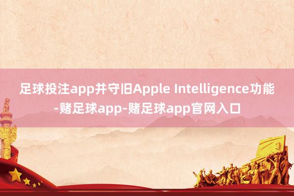 足球投注app并守旧Apple Intelligence功能-赌足球app-赌足球app官网入口