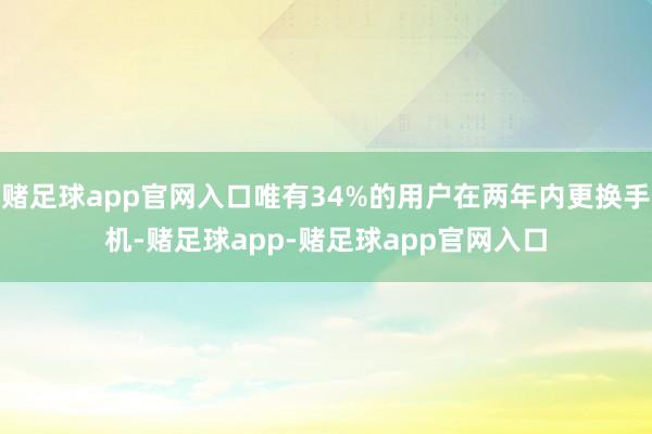 赌足球app官网入口唯有34%的用户在两年内更换手机-赌足球app-赌足球app官网入口