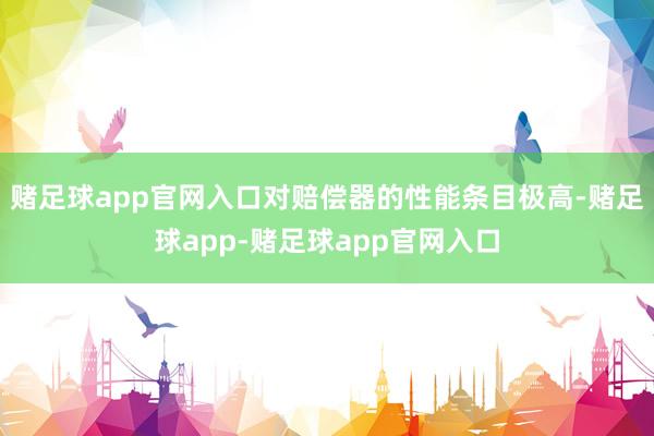 赌足球app官网入口对赔偿器的性能条目极高-赌足球app-赌足球app官网入口