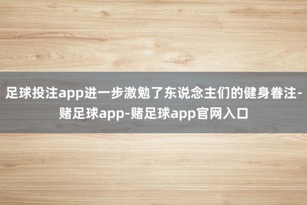 足球投注app进一步激勉了东说念主们的健身眷注-赌足球app-赌足球app官网入口