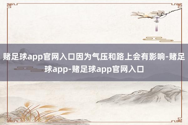 赌足球app官网入口因为气压和路上会有影响-赌足球app-赌足球app官网入口