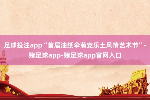 足球投注app“首届油纸伞萌宠乐土风情艺术节”-赌足球app-赌足球app官网入口