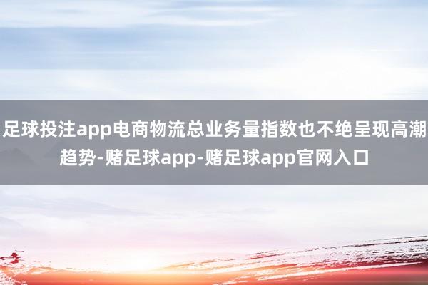 足球投注app电商物流总业务量指数也不绝呈现高潮趋势-赌足球app-赌足球app官网入口