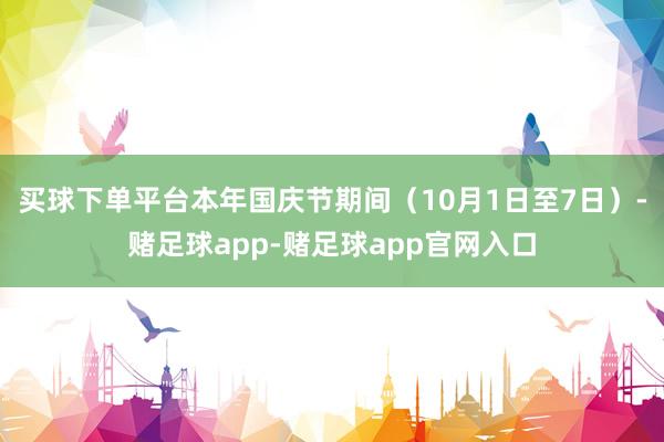 买球下单平台本年国庆节期间（10月1日至7日）-赌足球app-赌足球app官网入口