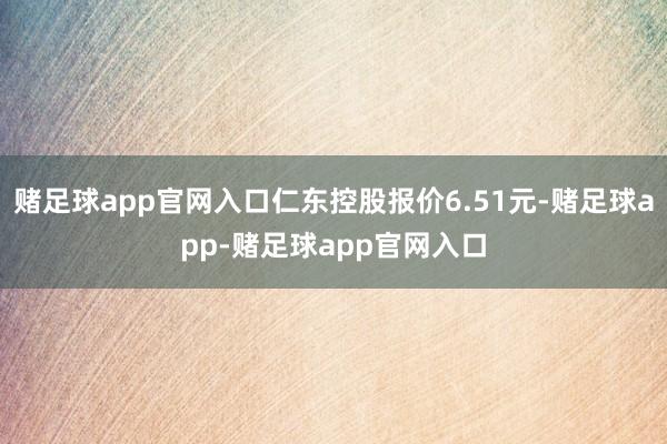 赌足球app官网入口仁东控股报价6.51元-赌足球app-赌足球app官网入口