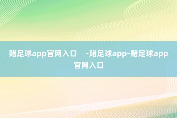 赌足球app官网入口    -赌足球app-赌足球app官网入口