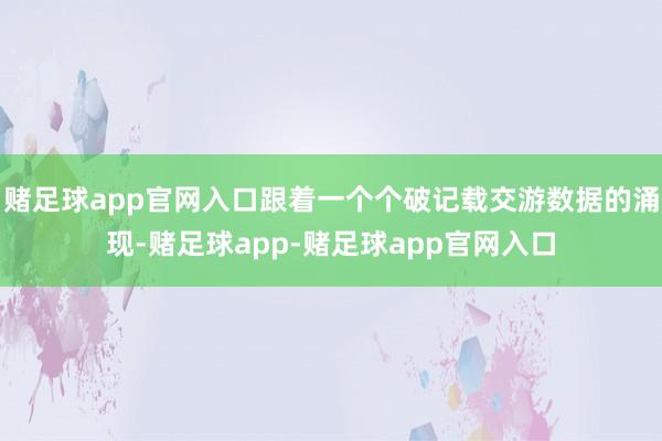 赌足球app官网入口跟着一个个破记载交游数据的涌现-赌足球app-赌足球app官网入口