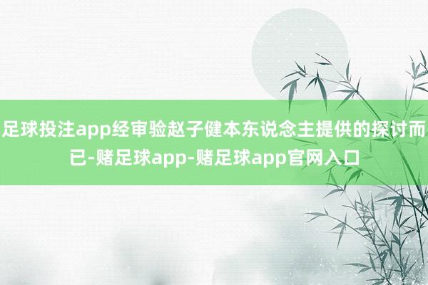 足球投注app经审验赵子健本东说念主提供的探讨而已-赌足球app-赌足球app官网入口