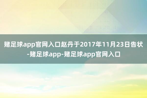 赌足球app官网入口赵丹于2017年11月23日告状-赌足球app-赌足球app官网入口