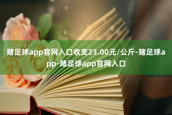 赌足球app官网入口收支23.00元/公斤-赌足球app-赌足球app官网入口