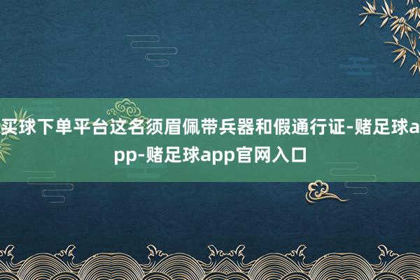 买球下单平台这名须眉佩带兵器和假通行证-赌足球app-赌足球app官网入口