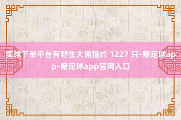 买球下单平台有野生大熊猫约 1227 只-赌足球app-赌足球app官网入口