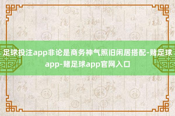 足球投注app非论是商务神气照旧闲居搭配-赌足球app-赌足球app官网入口