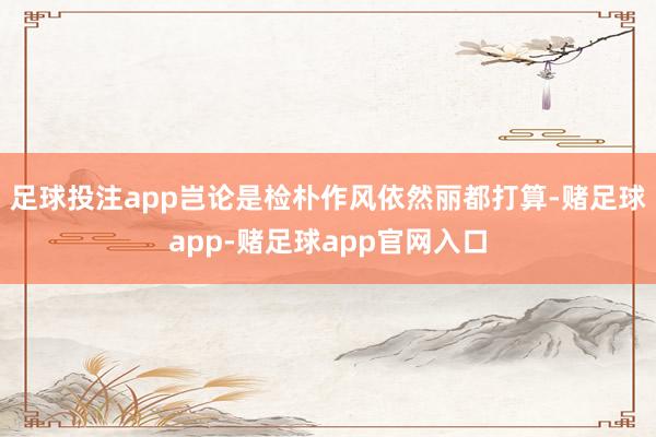 足球投注app岂论是检朴作风依然丽都打算-赌足球app-赌足球app官网入口