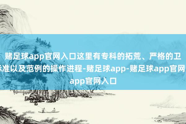 赌足球app官网入口这里有专科的拓荒、严格的卫生标准以及范例的操作进程-赌足球app-赌足球app官网入口