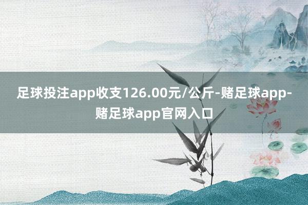 足球投注app收支126.00元/公斤-赌足球app-赌足球app官网入口