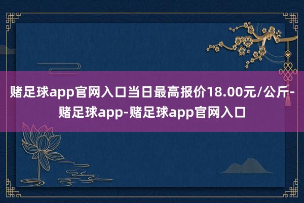 赌足球app官网入口当日最高报价18.00元/公斤-赌足球app-赌足球app官网入口