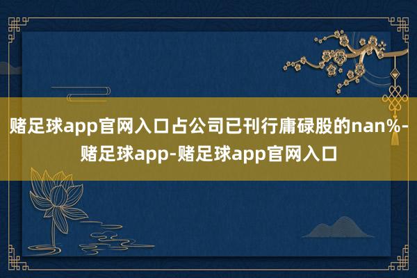 赌足球app官网入口占公司已刊行庸碌股的nan%-赌足球app-赌足球app官网入口