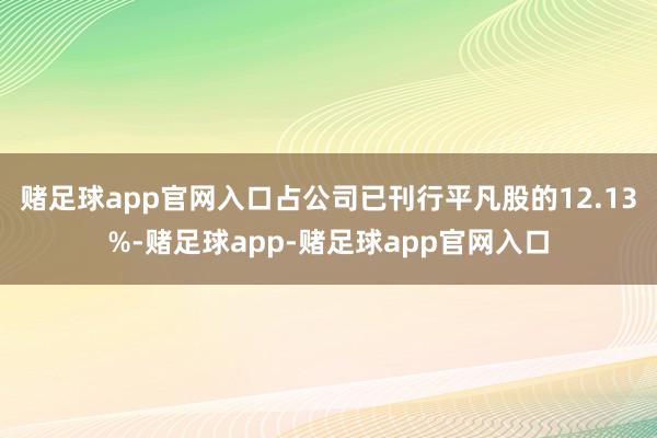 赌足球app官网入口占公司已刊行平凡股的12.13%-赌足球app-赌足球app官网入口