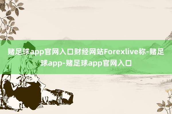 赌足球app官网入口　　财经网站Forexlive称-赌足球app-赌足球app官网入口