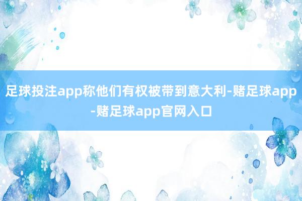 足球投注app称他们有权被带到意大利-赌足球app-赌足球app官网入口