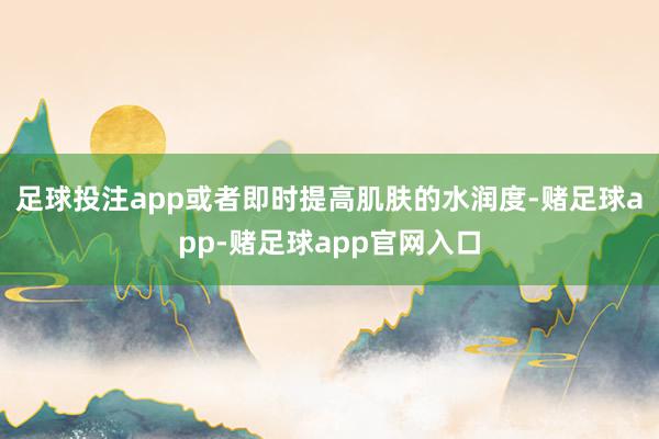 足球投注app或者即时提高肌肤的水润度-赌足球app-赌足球app官网入口