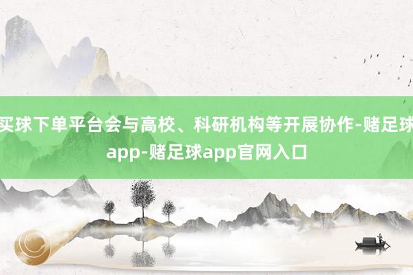 买球下单平台会与高校、科研机构等开展协作-赌足球app-赌足球app官网入口