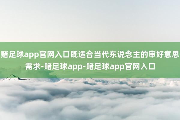 赌足球app官网入口既适合当代东说念主的审好意思需求-赌足球app-赌足球app官网入口