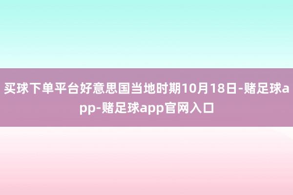 买球下单平台好意思国当地时期10月18日-赌足球app-赌足球app官网入口