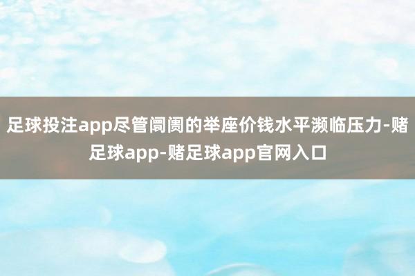 足球投注app尽管阛阓的举座价钱水平濒临压力-赌足球app-赌足球app官网入口