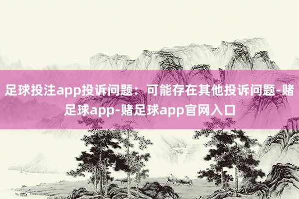 足球投注app投诉问题：可能存在其他投诉问题-赌足球app-赌足球app官网入口