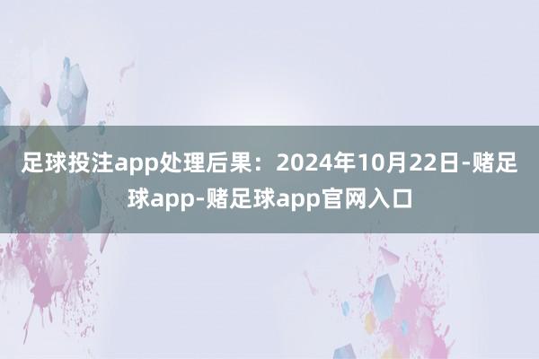 足球投注app处理后果：2024年10月22日-赌足球app-赌足球app官网入口