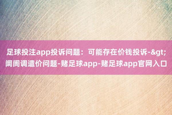 足球投注app投诉问题：可能存在价钱投诉->阛阓调遣价问题-赌足球app-赌足球app官网入口