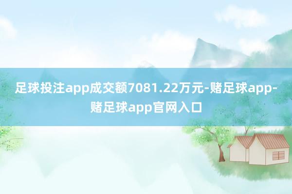 足球投注app成交额7081.22万元-赌足球app-赌足球app官网入口