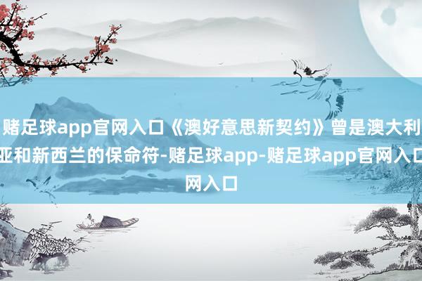 赌足球app官网入口《澳好意思新契约》曾是澳大利亚和新西兰的保命符-赌足球app-赌足球app官网入口