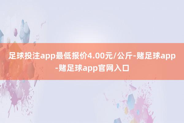 足球投注app最低报价4.00元/公斤-赌足球app-赌足球app官网入口