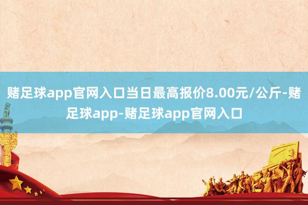 赌足球app官网入口当日最高报价8.00元/公斤-赌足球app-赌足球app官网入口