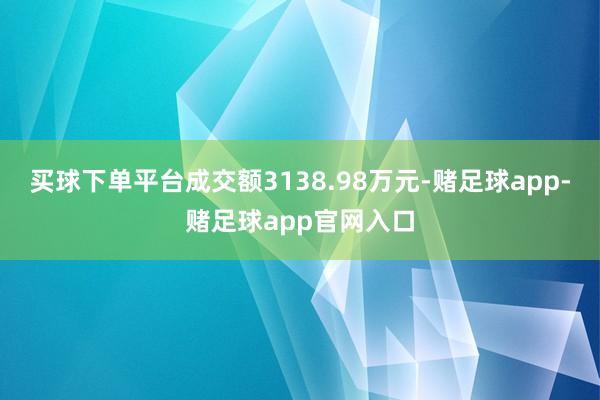 买球下单平台成交额3138.98万元-赌足球app-赌足球app官网入口