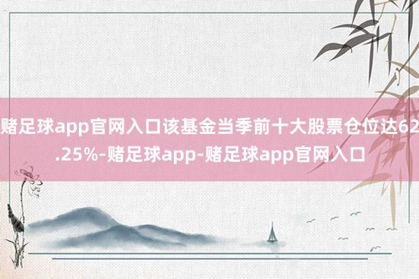 赌足球app官网入口该基金当季前十大股票仓位达62.25%-赌足球app-赌足球app官网入口