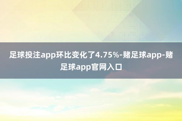 足球投注app环比变化了4.75%-赌足球app-赌足球app官网入口