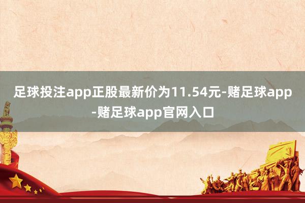 足球投注app正股最新价为11.54元-赌足球app-赌足球app官网入口