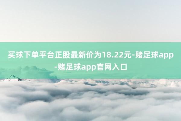 买球下单平台正股最新价为18.22元-赌足球app-赌足球app官网入口