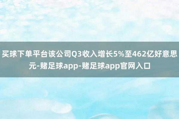 买球下单平台该公司Q3收入增长5%至462亿好意思元-赌足球app-赌足球app官网入口