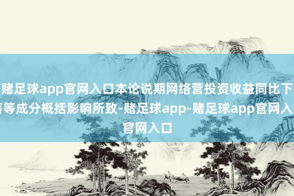 赌足球app官网入口本论说期网络营投资收益同比下落等成分概括影响所致-赌足球app-赌足球app官网入口