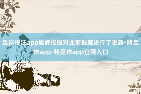 足球投注app旭辉控股对此前提案进行了更新-赌足球app-赌足球app官网入口