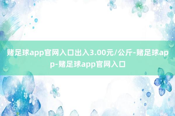 赌足球app官网入口出入3.00元/公斤-赌足球app-赌足球app官网入口