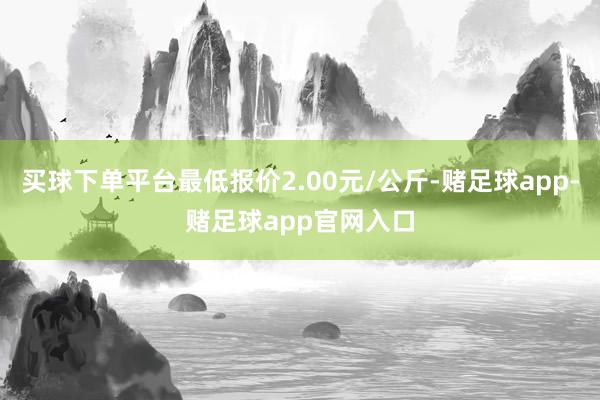 买球下单平台最低报价2.00元/公斤-赌足球app-赌足球app官网入口