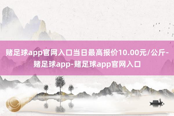 赌足球app官网入口当日最高报价10.00元/公斤-赌足球app-赌足球app官网入口