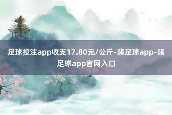 足球投注app收支17.80元/公斤-赌足球app-赌足球app官网入口